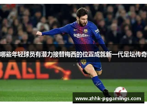 哪些年轻球员有潜力接替梅西的位置成就新一代足坛传奇