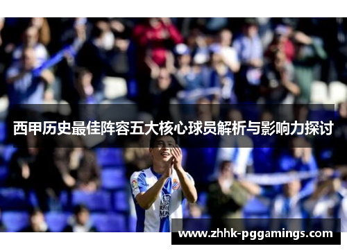 西甲历史最佳阵容五大核心球员解析与影响力探讨