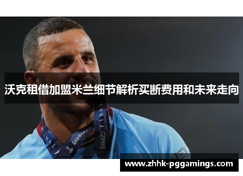 沃克租借加盟米兰细节解析买断费用和未来走向