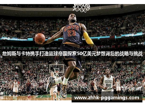 詹姆斯与卡特携手打造篮球帝国探索50亿美元梦想背后的战略与挑战
