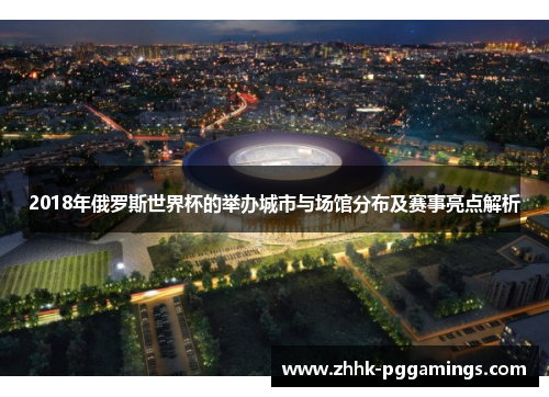 2018年俄罗斯世界杯的举办城市与场馆分布及赛事亮点解析