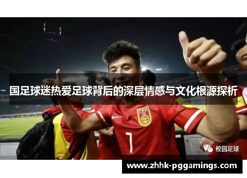 国足球迷热爱足球背后的深层情感与文化根源探析 国足球迷热爱足球背后的深层情感与文化根源探析