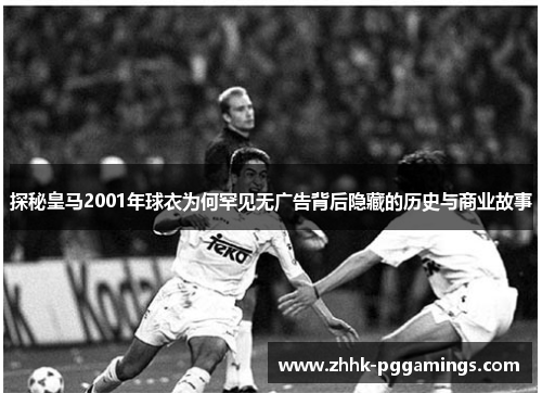 探秘皇马2001年球衣为何罕见无广告背后隐藏的历史与商业故事