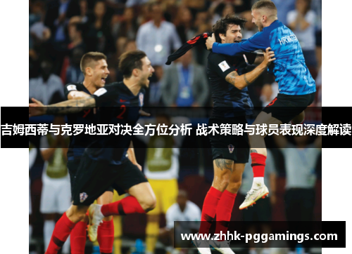 吉姆西蒂与克罗地亚对决全方位分析 战术策略与球员表现深度解读 吉姆西蒂与克罗地亚对决全方位分析 战术策略与球员表现深度解读