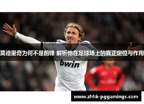 莫德里奇为何不是前锋 解析他在足球场上的真正定位与作用 莫德里奇为何不是前锋 解析他在足球场上的真正定位与作用