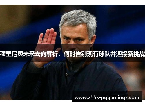 穆里尼奥未来去向解析:何时告别现有球队并迎接新挑战 穆里尼奥未来去向解析:何时告别现有球队并迎接新挑战