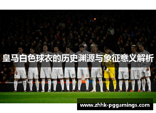 皇马白色球衣的历史渊源与象征意义解析 皇马白色球衣的历史渊源与象征意义解析