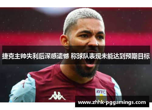 捷克主帅失利后深感遗憾 称球队表现未能达到预期目标 捷克主帅失利后深感遗憾 称球队表现未能达到预期目标