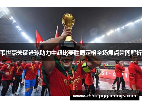 韦世豪关键进球助力中超比赛胜局定格全场焦点瞬间解析