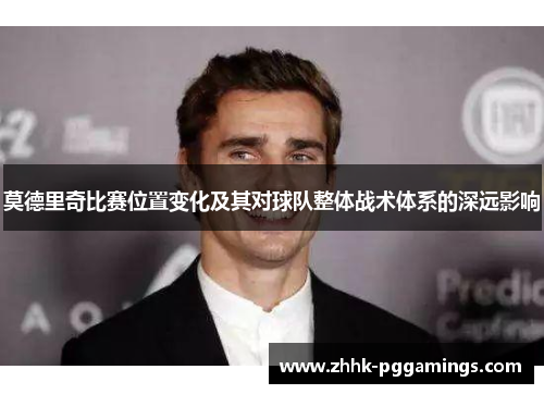 莫德里奇比赛位置变化及其对球队整体战术体系的深远影响 莫德里奇比赛位置变化及其对球队整体战术体系的深远影响
