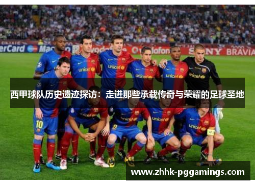 西甲球队历史遗迹探访:走进那些承载传奇与荣耀的足球圣地 西甲球队历史遗迹探访:走进那些承载传奇与荣耀的足球圣地