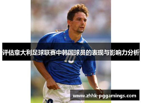 评估意大利足球联赛中韩国球员的表现与影响力分析 评估意大利足球联赛中韩国球员的表现与影响力分析