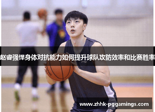 赵睿强悍身体对抗能力如何提升球队攻防效率和比赛胜率 赵睿强悍身体对抗能力如何提升球队攻防效率和比赛胜率