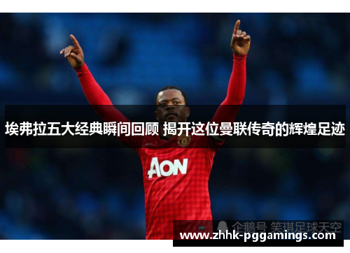 埃弗拉五大经典瞬间回顾 揭开这位曼联传奇的辉煌足迹 埃弗拉五大经典瞬间回顾 揭开这位曼联传奇的辉煌足迹