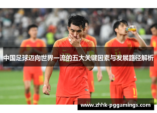 中国足球迈向世界一流的五大关键因素与发展路径解析 中国足球迈向世界一流的五大关键因素与发展路径解析