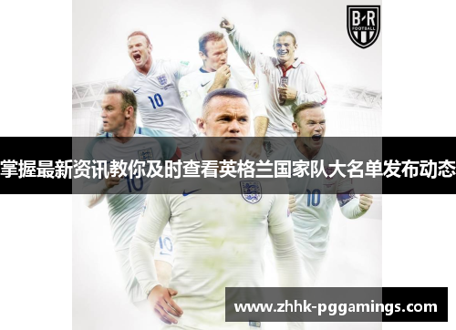 掌握最新资讯教你及时查看英格兰国家队大名单发布动态 掌握最新资讯教你及时查看英格兰国家队大名单发布动态