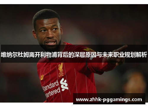 维纳尔杜姆离开利物浦背后的深层原因与未来职业规划解析 维纳尔杜姆离开利物浦背后的深层原因与未来职业规划解析