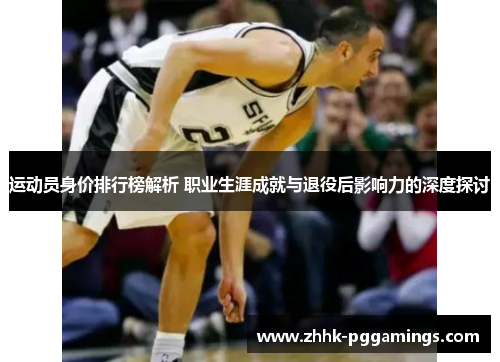 运动员身价排行榜解析 职业生涯成就与退役后影响力的深度探讨 运动员身价排行榜解析 职业生涯成就与退役后影响力的深度探讨