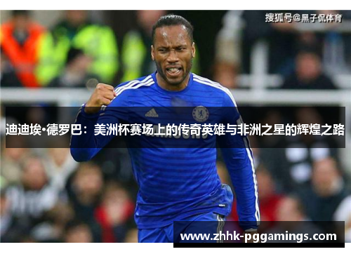 迪迪埃·德罗巴:美洲杯赛场上的传奇英雄与非洲之星的辉煌之路 迪迪埃·德罗巴:美洲杯赛场上的传奇英雄与非洲之星的辉煌之路