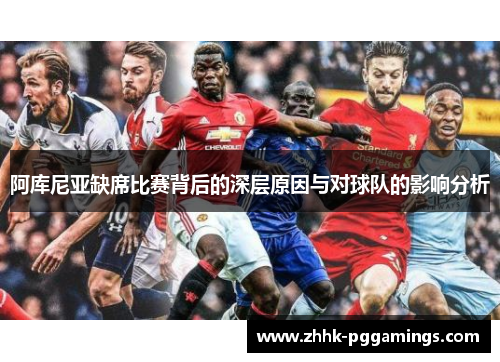 阿库尼亚缺席比赛背后的深层原因与对球队的影响分析 阿库尼亚缺席比赛背后的深层原因与对球队的影响分析