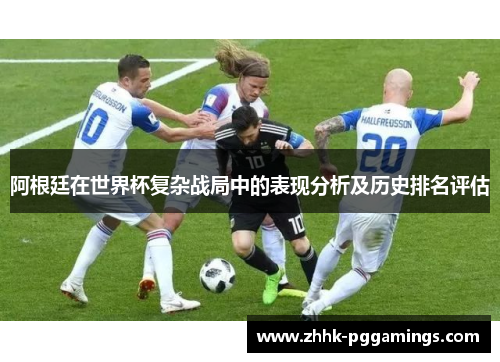 阿根廷在世界杯复杂战局中的表现分析及历史排名评估 阿根廷在世界杯复杂战局中的表现分析及历史排名评估