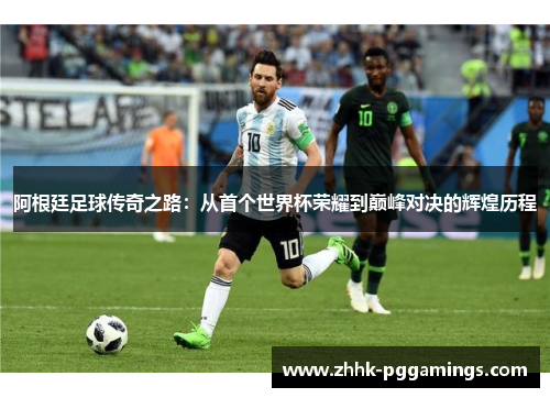 阿根廷足球传奇之路:从首个世界杯荣耀到巅峰对决的辉煌历程 阿根廷足球传奇之路:从首个世界杯荣耀到巅峰对决的辉煌历程