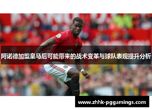 阿诺德加盟皇马后可能带来的战术变革与球队表现提升分析