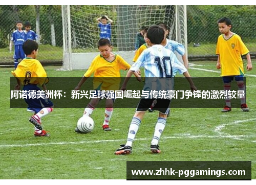 阿诺德美洲杯：新兴足球强国崛起与传统豪门争锋的激烈较量