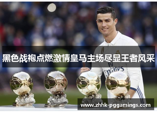 黑色战袍点燃激情皇马主场尽显王者风采