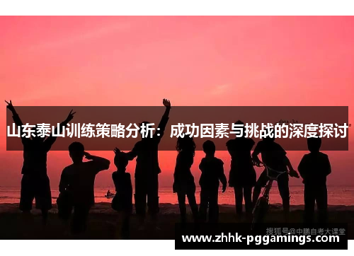 山东泰山训练策略分析：成功因素与挑战的深度探讨