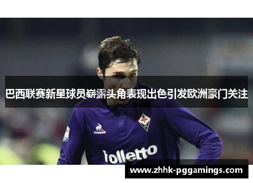 巴西联赛新星球员崭露头角表现出色引发欧洲豪门关注