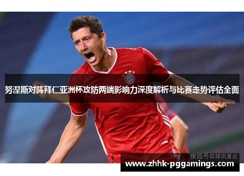 努涅斯对阵拜仁亚洲杯攻防两端影响力深度解析与比赛走势评估全面