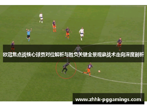 欧冠焦点战核心球员对位解析与胜负关键全景观察战术走向深度剖析