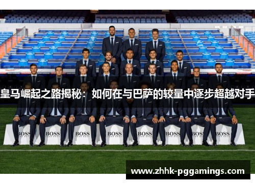 皇马崛起之路揭秘:如何在与巴萨的较量中逐步超越对手 皇马崛起之路揭秘:如何在与巴萨的较量中逐步超越对手