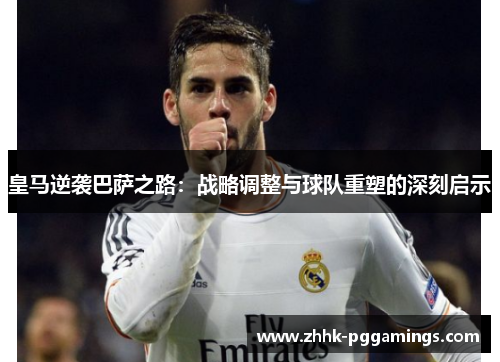 皇马逆袭巴萨之路:战略调整与球队重塑的深刻启示 皇马逆袭巴萨之路:战略调整与球队重塑的深刻启示